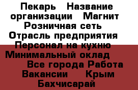 Пекарь › Название организации ­ Магнит, Розничная сеть › Отрасль предприятия ­ Персонал на кухню › Минимальный оклад ­ 30 000 - Все города Работа » Вакансии   . Крым,Бахчисарай